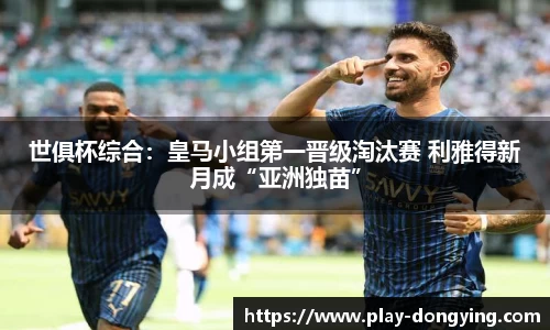 世俱杯综合：皇马小组第一晋级淘汰赛 利雅得新月成“亚洲独苗”